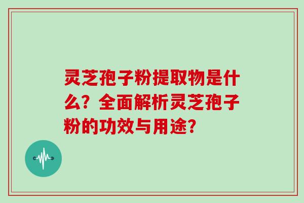 灵芝孢子粉提取物是什么？全面解析灵芝孢子粉的功效与用途？