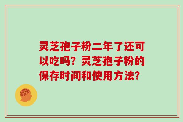 灵芝孢子粉二年了还可以吃吗？灵芝孢子粉的保存时间和使用方法？