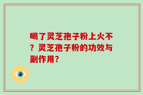 喝了灵芝孢子粉上火不？灵芝孢子粉的功效与副作用？