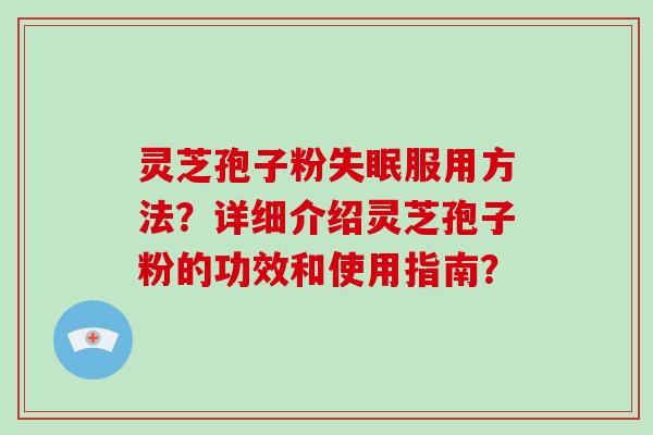 灵芝孢子粉失眠服用方法?详细介绍灵芝孢子粉的功效和使用指南?-第1张图片-灵芝大师 灵芝孢子粉失眠服用方法?详细介绍灵芝孢子粉的功效和使用指南?-第1张图片-灵芝大师