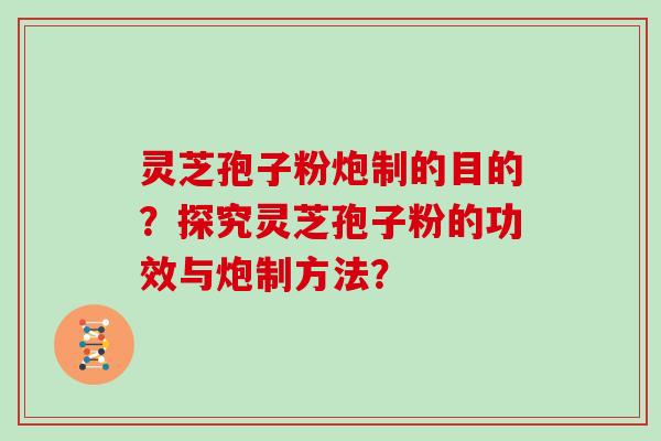 灵芝孢子粉炮制的目的？探究灵芝孢子粉的功效与炮制方法？