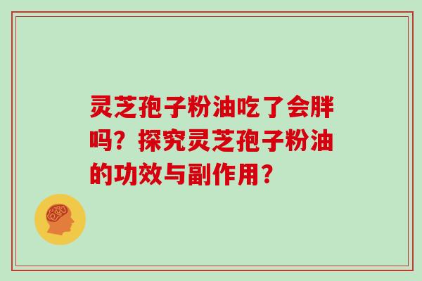 灵芝孢子粉油吃了会胖吗？探究灵芝孢子粉油的功效与副作用？