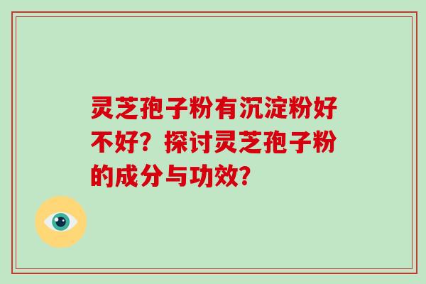 灵芝孢子粉有沉淀粉好不好？探讨灵芝孢子粉的成分与功效？