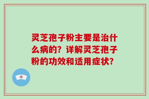 灵芝孢子粉主要是治什么病的？详解灵芝孢子粉的功效和适用症状？