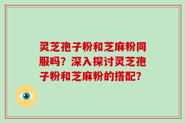 灵芝孢子粉和芝麻粉同服吗？深入探讨灵芝孢子粉和芝麻粉的搭配？