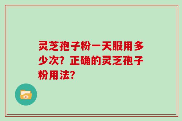 灵芝孢子粉一天服用多少次？正确的灵芝孢子粉用法？