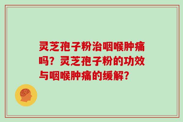 灵芝孢子粉治咽喉肿痛吗？灵芝孢子粉的功效与咽喉肿痛的缓解？
