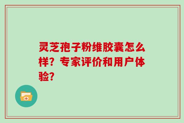 灵芝孢子粉维胶囊怎么样？专家评价和用户体验？