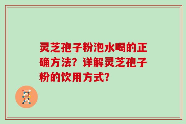 灵芝孢子粉泡水喝的正确方法？详解灵芝孢子粉的饮用方式？