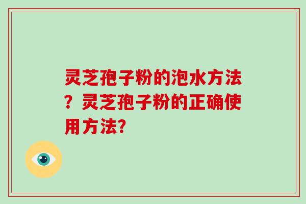 灵芝孢子粉的泡水方法？灵芝孢子粉的正确使用方法？