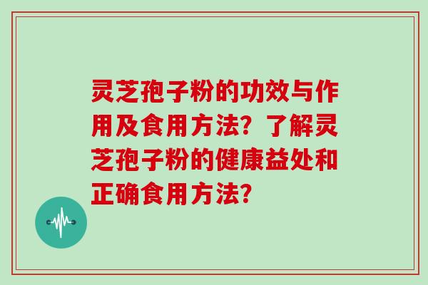灵芝孢子粉的功效与作用及食用方法？了解灵芝孢子粉的健康益处和正确食用方法？