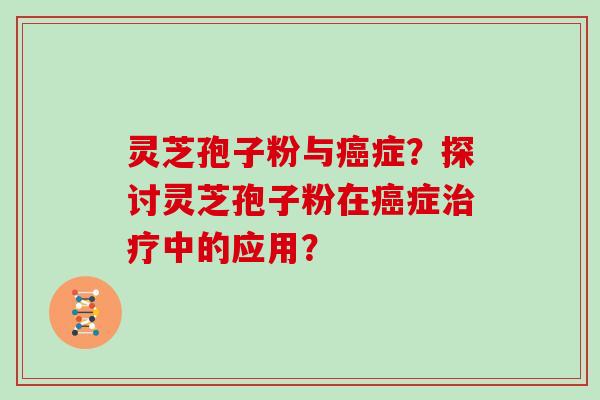 灵芝孢子粉与癌症？探讨灵芝孢子粉在癌症治疗中的应用？