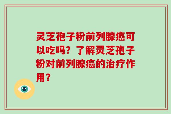 灵芝孢子粉前列腺癌可以吃吗？了解灵芝孢子粉对前列腺癌的治疗作用？