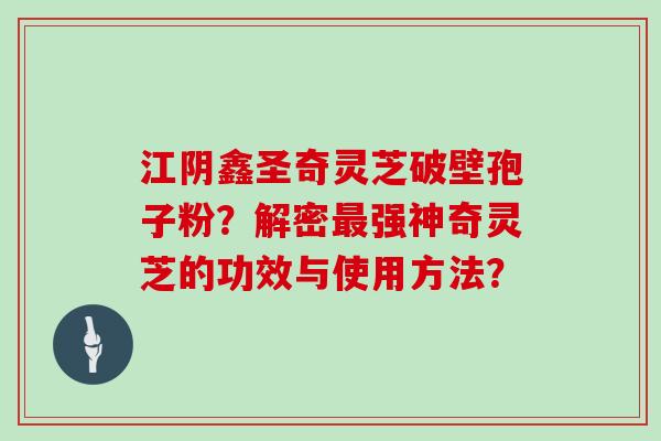 江阴鑫圣奇灵芝破壁孢子粉？解密最强神奇灵芝的功效与使用方法？