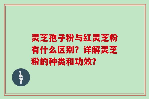 灵芝孢子粉与红灵芝粉有什么区别？详解灵芝粉的种类和功效？