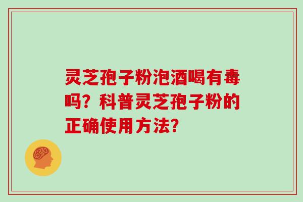灵芝孢子粉泡酒喝有毒吗？科普灵芝孢子粉的正确使用方法？