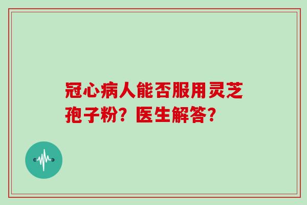 冠心病人能否服用灵芝孢子粉？医生解答？