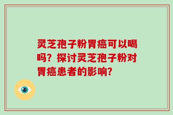 灵芝孢子粉胃癌可以喝吗？探讨灵芝孢子粉对胃癌患者的影响？
