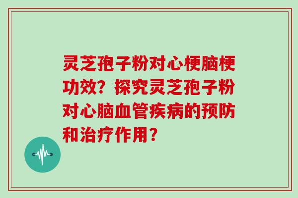 灵芝孢子粉对心梗脑梗功效？探究灵芝孢子粉对心脑血管疾病的预防和治疗作用？
