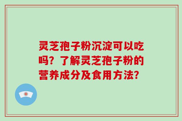灵芝孢子粉沉淀可以吃吗？了解灵芝孢子粉的营养成分及食用方法？