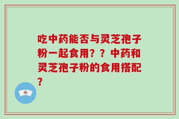 吃中药能否与灵芝孢子粉一起食用？？中药和灵芝孢子粉的食用搭配？-第1张图片-灵芝大师