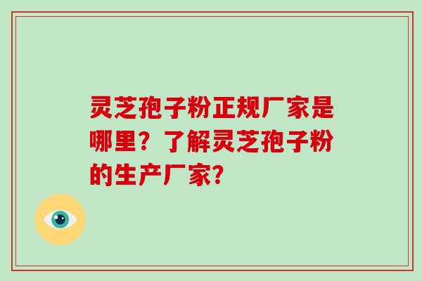 灵芝孢子粉正规厂家是哪里？了解灵芝孢子粉的生产厂家？