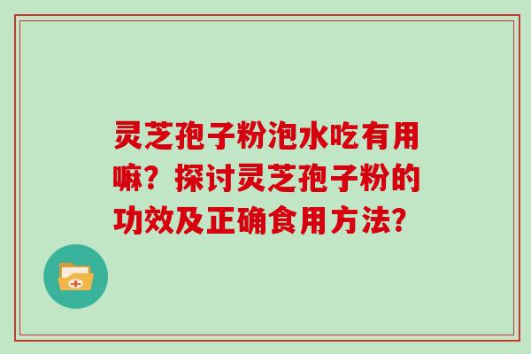 灵芝孢子粉泡水吃有用嘛？探讨灵芝孢子粉的功效及正确食用方法？