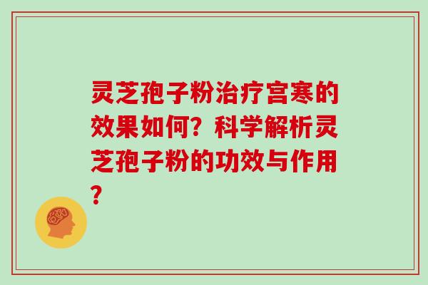 灵芝孢子粉治疗宫寒的效果如何？科学解析灵芝孢子粉的功效与作用？