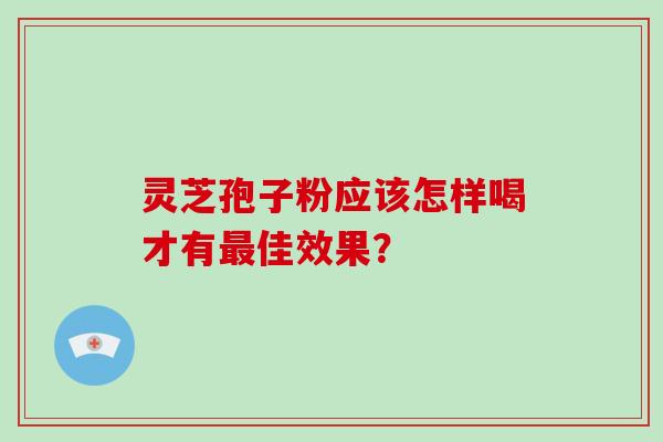 灵芝孢子粉应该怎样喝才有最佳效果？