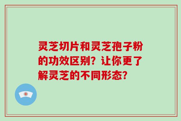 灵芝切片和灵芝孢子粉的功效区别？让你更了解灵芝的不同形态？