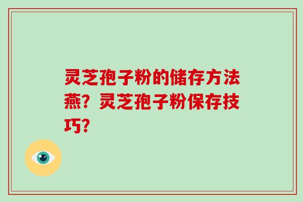 灵芝孢子粉的储存方法燕？灵芝孢子粉保存技巧？