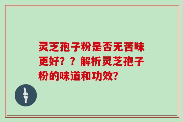 灵芝孢子粉是否无苦味更好？？解析灵芝孢子粉的味道和功效？