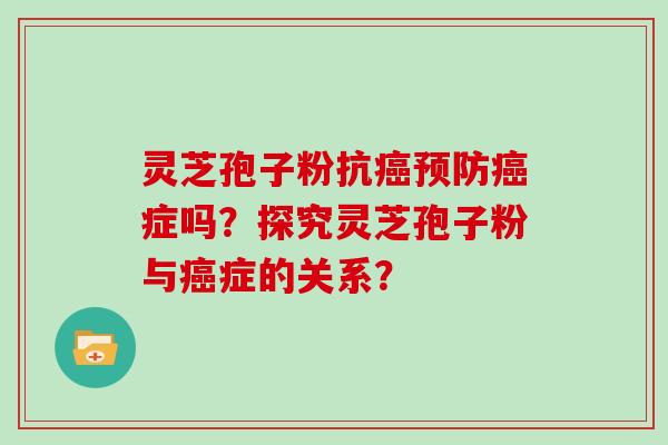 灵芝孢子粉抗癌预防癌症吗？探究灵芝孢子粉与癌症的关系？