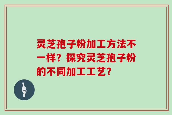灵芝孢子粉加工方法不一样？探究灵芝孢子粉的不同加工工艺？