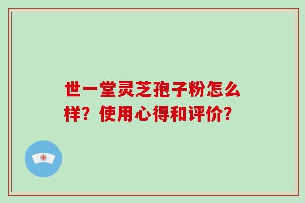世一堂灵芝孢子粉怎么样？使用心得和评价？