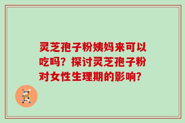 灵芝孢子粉姨妈来可以吃吗？探讨灵芝孢子粉对女性生理期的影响？