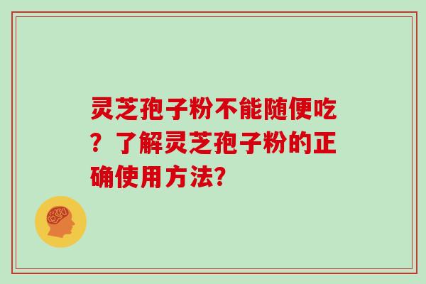 灵芝孢子粉不能随便吃？了解灵芝孢子粉的正确使用方法？