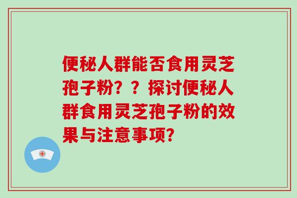便秘人群能否食用灵芝孢子粉？？探讨便秘人群食用灵芝孢子粉的效果与注意事项？