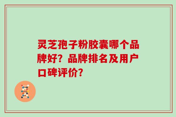 灵芝孢子粉胶囊哪个品牌好？品牌排名及用户口碑评价？
