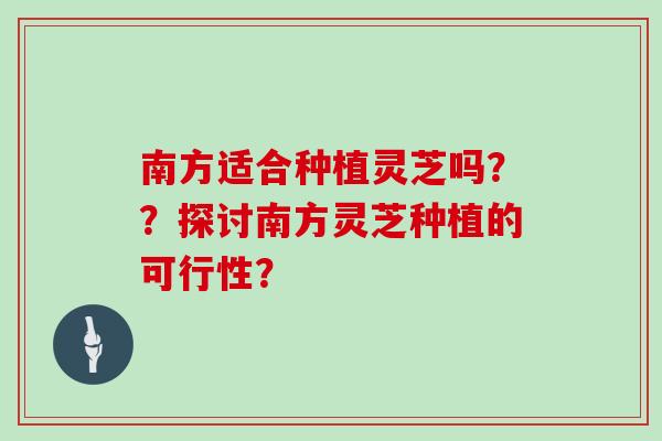 南方适合种植灵芝吗？？探讨南方灵芝种植的可行性？