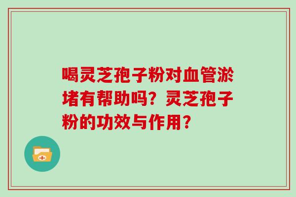 喝灵芝孢子粉对血管淤堵有帮助吗？灵芝孢子粉的功效与作用？