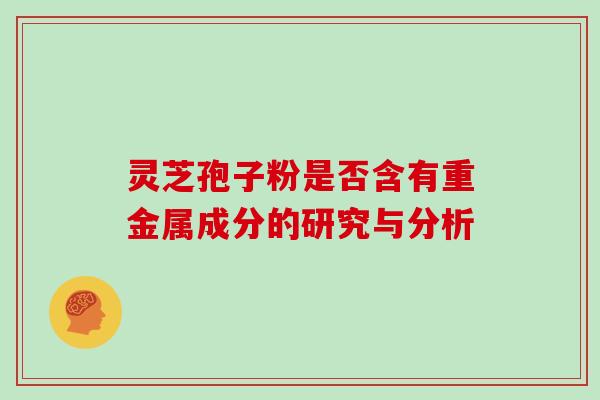灵芝孢子粉是否含有重金属成分的研究与分析