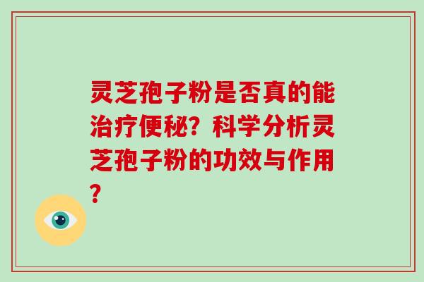 灵芝孢子粉是否真的能治疗便秘?科学分析灵芝孢子粉的功效与作用?-第1张图片-灵芝大师 灵芝孢子粉是否真的能治疗便秘?科学分析灵芝孢子粉的功效与作用?-第1张图片-灵芝大师