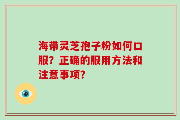 海带灵芝孢子粉如何口服？正确的服用方法和注意事项？