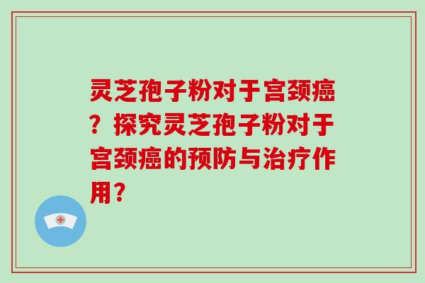 灵芝孢子粉对于宫颈癌？探究灵芝孢子粉对于宫颈癌的预防与治疗作用？