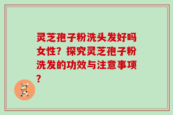 灵芝孢子粉洗头发好吗女性？探究灵芝孢子粉洗发的功效与注意事项？