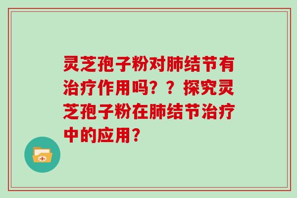 灵芝孢子粉对肺结节有治疗作用吗？？探究灵芝孢子粉在肺结节治疗中的应用？