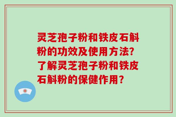 灵芝孢子粉和铁皮石斛粉的功效及使用方法？了解灵芝孢子粉和铁皮石斛粉的保健作用？