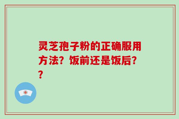灵芝孢子粉的正确服用方法？饭前还是饭后？？