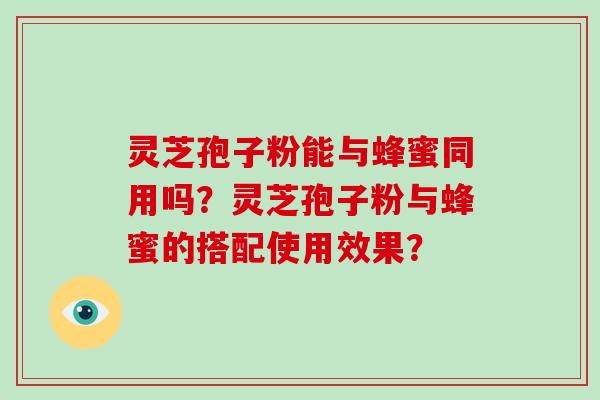 灵芝孢子粉能与蜂蜜同用吗？灵芝孢子粉与蜂蜜的搭配使用效果？